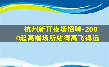 杭州新开夜场招聘-2000起高端场所站得高飞得远