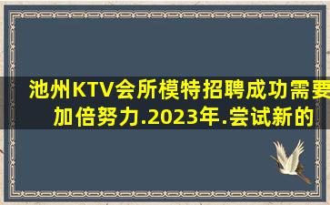 池州KTV会所模特招聘成功需要加倍努力.2023年.尝试新的